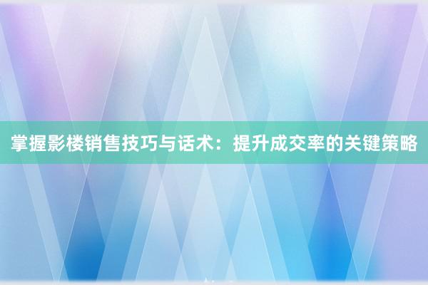 掌握影楼销售技巧与话术：提升成交率的关键策略