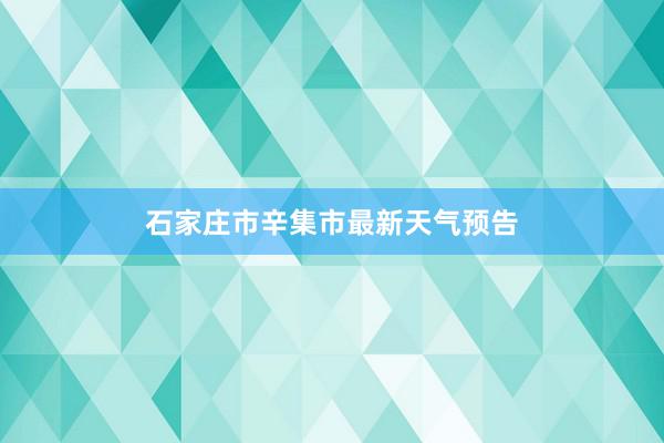 石家庄市辛集市最新天气预告