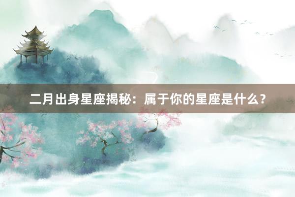 二月出身星座揭秘：属于你的星座是什么？