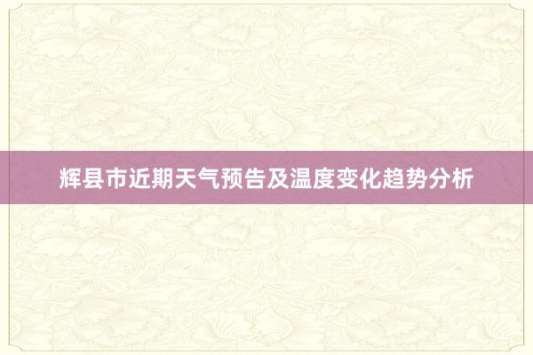 辉县市近期天气预告及温度变化趋势分析