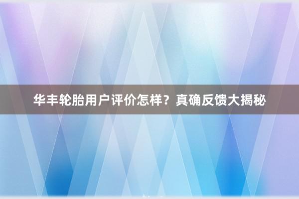 华丰轮胎用户评价怎样？真确反馈大揭秘